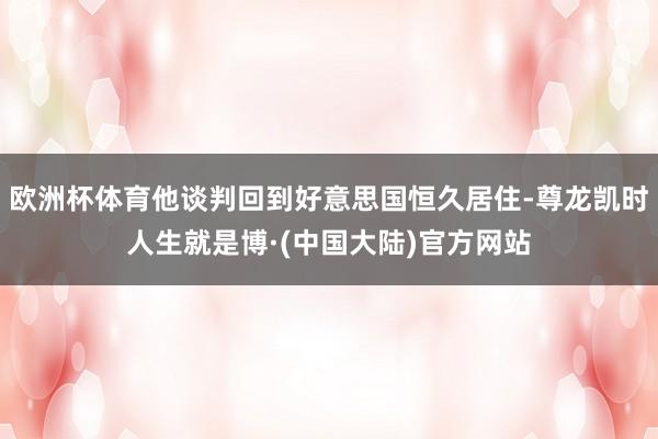 欧洲杯体育他谈判回到好意思国恒久居住-尊龙凯时人生就是博·(中国大陆)官方网站