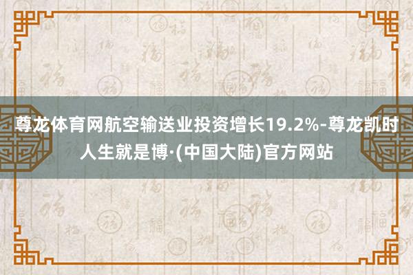 尊龙体育网航空输送业投资增长19.2%-尊龙凯时人生就是博·(中国大陆)官方网站
