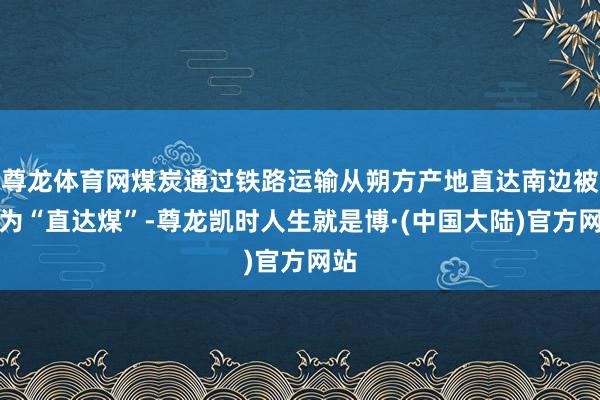 尊龙体育网煤炭通过铁路运输从朔方产地直达南边被称为“直达煤”-尊龙凯时人生就是博·(中国大陆)官方网站