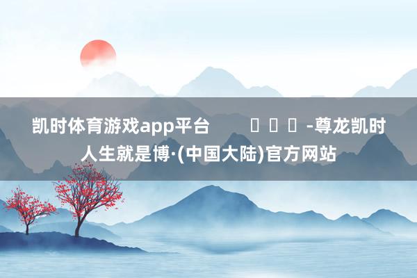 凯时体育游戏app平台        			-尊龙凯时人生就是博·(中国大陆)官方网站