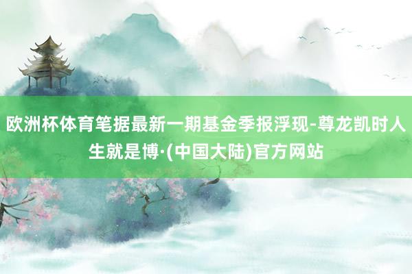 欧洲杯体育笔据最新一期基金季报浮现-尊龙凯时人生就是博·(中国大陆)官方网站