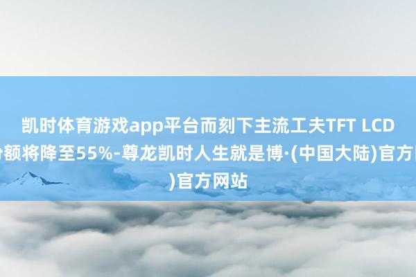 凯时体育游戏app平台而刻下主流工夫TFT LCD的份额将降至55%-尊龙凯时人生就是博·(中国大陆)官方网站