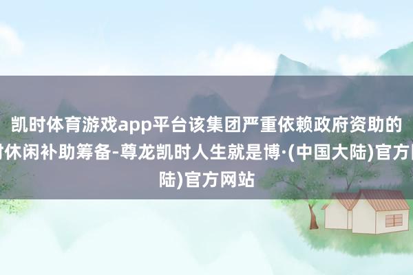 凯时体育游戏app平台该集团严重依赖政府资助的临时休闲补助筹备-尊龙凯时人生就是博·(中国大陆)官方网站