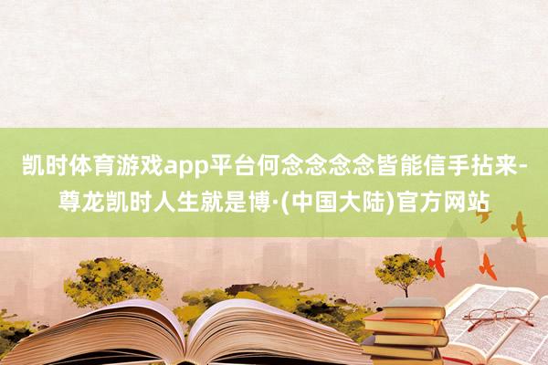 凯时体育游戏app平台何念念念念皆能信手拈来-尊龙凯时人生就是博·(中国大陆)官方网站