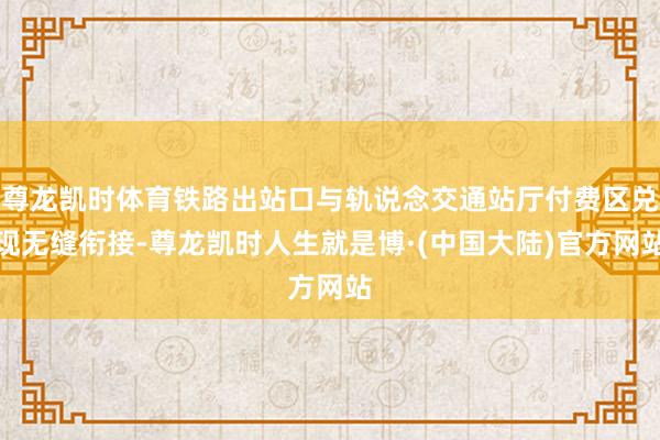 尊龙凯时体育铁路出站口与轨说念交通站厅付费区兑现无缝衔接-尊龙凯时人生就是博·(中国大陆)官方网站