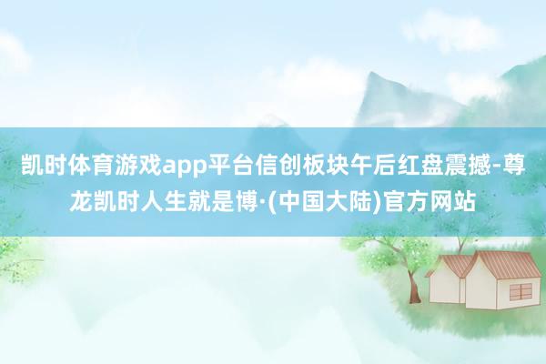 凯时体育游戏app平台信创板块午后红盘震撼-尊龙凯时人生就是博·(中国大陆)官方网站