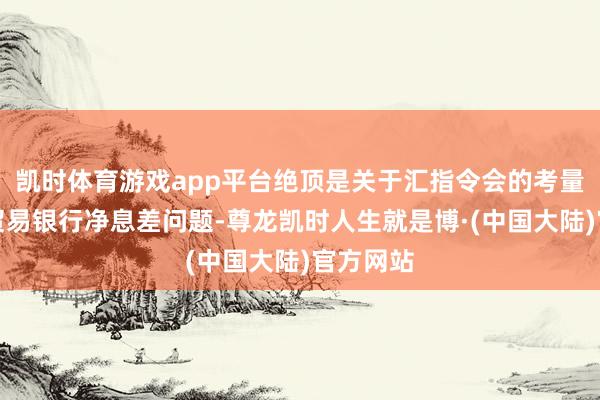 凯时体育游戏app平台绝顶是关于汇指令会的考量；二是贸易银行净息差问题-尊龙凯时人生就是博·(中国大陆)官方网站