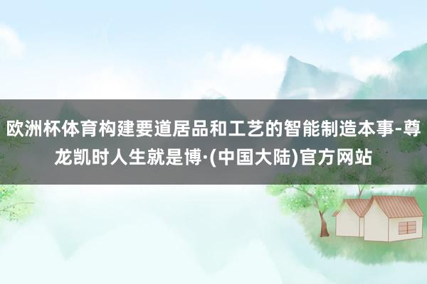 欧洲杯体育构建要道居品和工艺的智能制造本事-尊龙凯时人生就是博·(中国大陆)官方网站