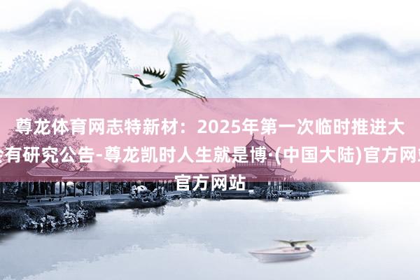 尊龙体育网志特新材：2025年第一次临时推进大会有研究公告-尊龙凯时人生就是博·(中国大陆)官方网站