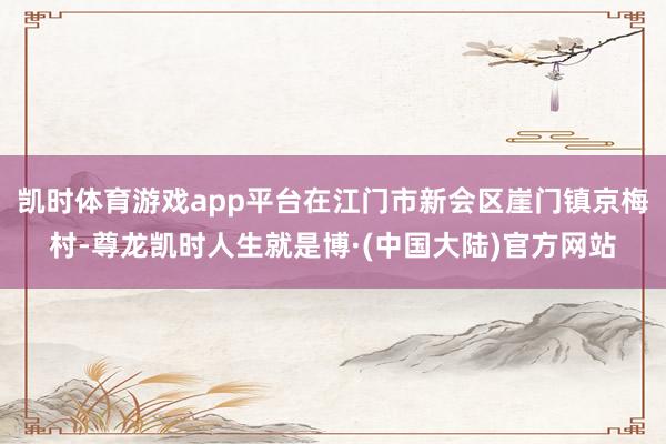凯时体育游戏app平台在江门市新会区崖门镇京梅村-尊龙凯时人生就是博·(中国大陆)官方网站