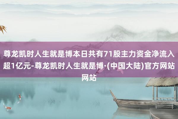 尊龙凯时人生就是博本日共有71股主力资金净流入超1亿元-尊龙凯时人生就是博·(中国大陆)官方网站