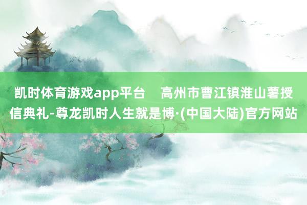 凯时体育游戏app平台    高州市曹江镇淮山薯授信典礼-尊龙凯时人生就是博·(中国大陆)官方网站