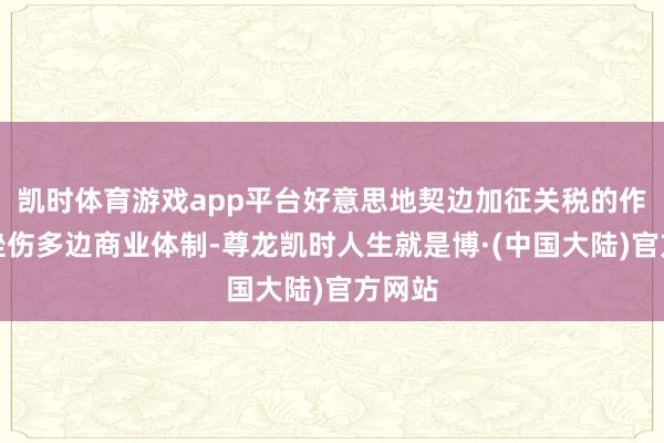 凯时体育游戏app平台好意思地契边加征关税的作念法挫伤多边商业体制-尊龙凯时人生就是博·(中国大陆)官方网站
