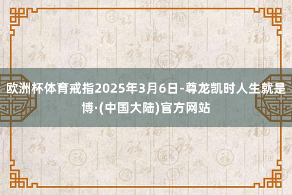 欧洲杯体育戒指2025年3月6日-尊龙凯时人生就是博·(中国大陆)官方网站