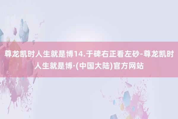 尊龙凯时人生就是博14.于碑右正看左砂-尊龙凯时人生就是博·(中国大陆)官方网站
