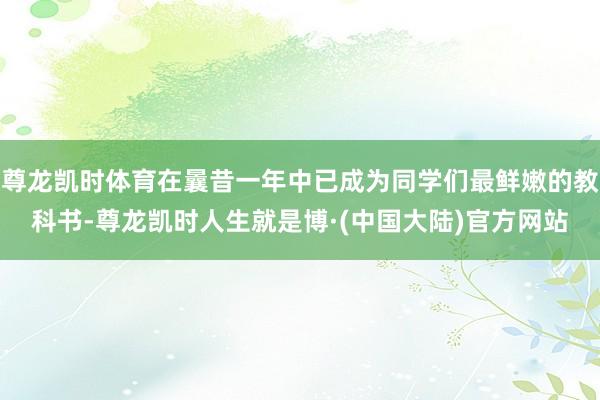 尊龙凯时体育在曩昔一年中已成为同学们最鲜嫩的教科书-尊龙凯时人生就是博·(中国大陆)官方网站