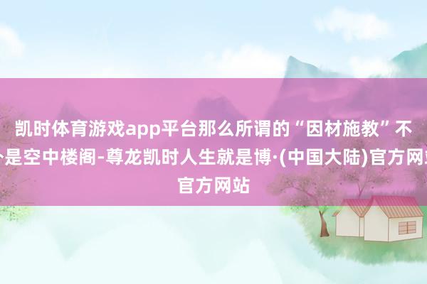 凯时体育游戏app平台那么所谓的“因材施教”不外是空中楼阁-尊龙凯时人生就是博·(中国大陆)官方网站