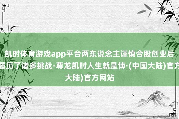 凯时体育游戏app平台两东说念主谨慎合股创业后一同履历了诸多挑战-尊龙凯时人生就是博·(中国大陆)官方网站