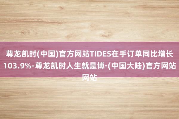 尊龙凯时(中国)官方网站TIDES在手订单同比增长103.9%-尊龙凯时人生就是博·(中国大陆)官方网站