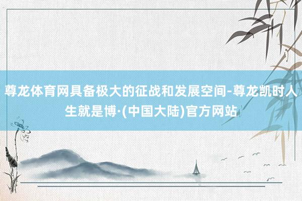 尊龙体育网具备极大的征战和发展空间-尊龙凯时人生就是博·(中国大陆)官方网站